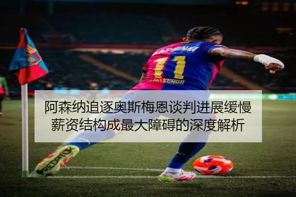 阿森纳追逐奥斯梅恩谈判进展缓慢 薪资结构成最大障碍的深度解析（Bandao）