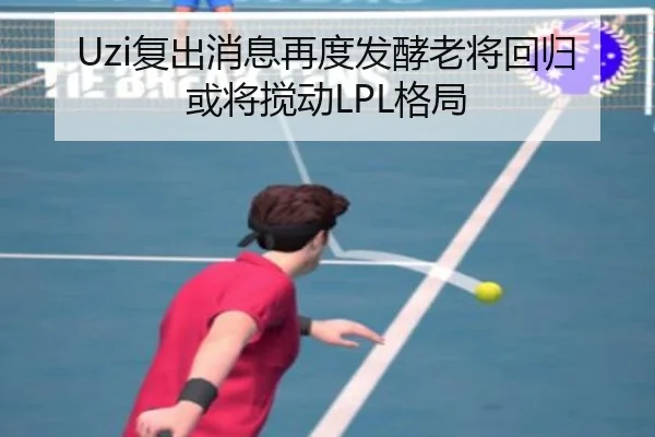 Uzi复出消息再度发酵老将回归或将搅动LPL格局（Bandao）