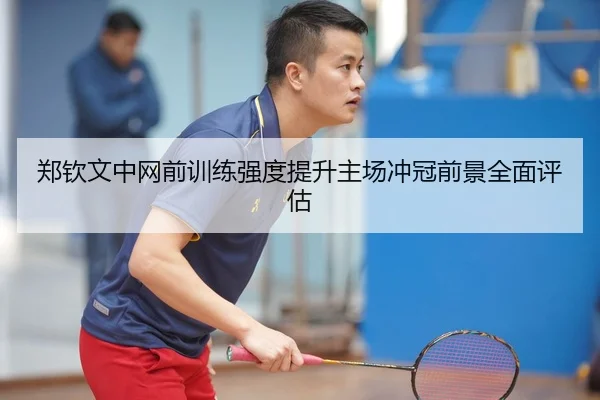 郑钦文中网前训练强度提升主场冲冠前景全面评估 - Bandao